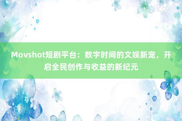 Movshot短剧平台：数字时间的文娱新宠，开启全民创作与收益的新纪元