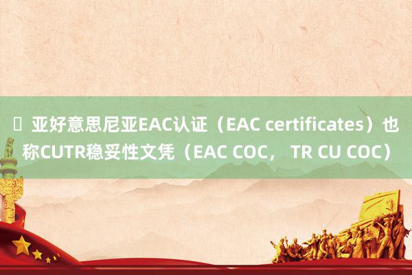 ​亚好意思尼亚EAC认证（EAC certificates）也称CUTR稳妥性文凭（EAC COC， TR CU COC）