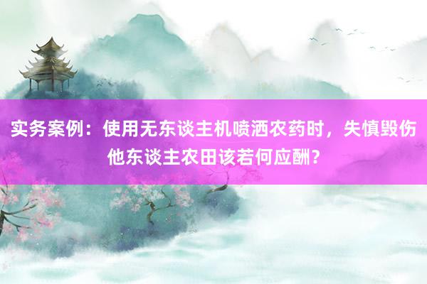 实务案例：使用无东谈主机喷洒农药时，失慎毁伤他东谈主农田该若何应酬？