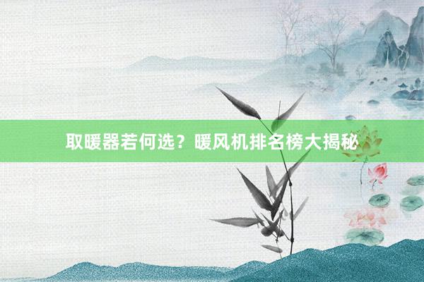 取暖器若何选？暖风机排名榜大揭秘