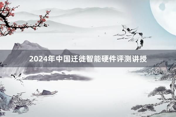 2024年中国迁徙智能硬件评测讲授