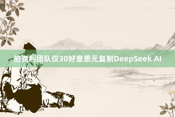 伯克利团队仅30好意思元复制DeepSeek AI