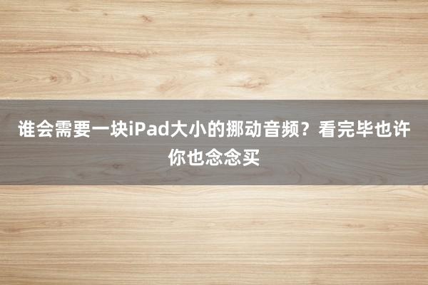 谁会需要一块iPad大小的挪动音频？看完毕也许你也念念买