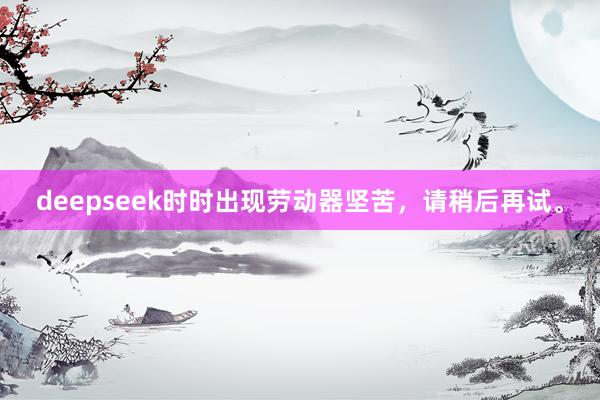 deepseek时时出现劳动器坚苦，请稍后再试。