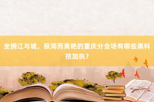 坐拥江与城，极简而美艳的重庆分会场有哪些黑科技加执？