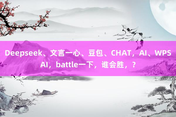 Deepseek、文言一心、豆包、CHAT，AI、WPSAI，battle一下，谁会胜，？