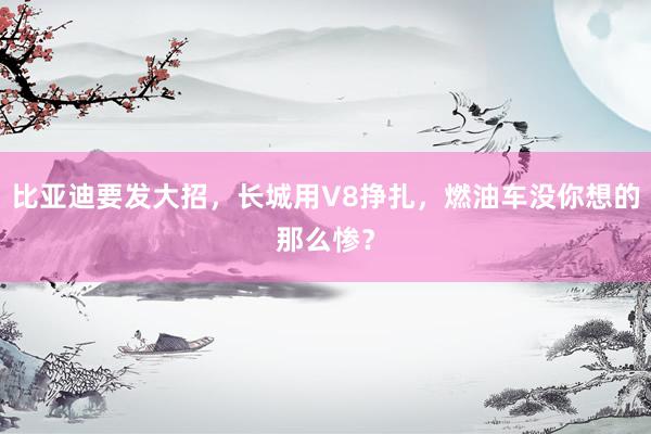 比亚迪要发大招，长城用V8挣扎，燃油车没你想的那么惨？