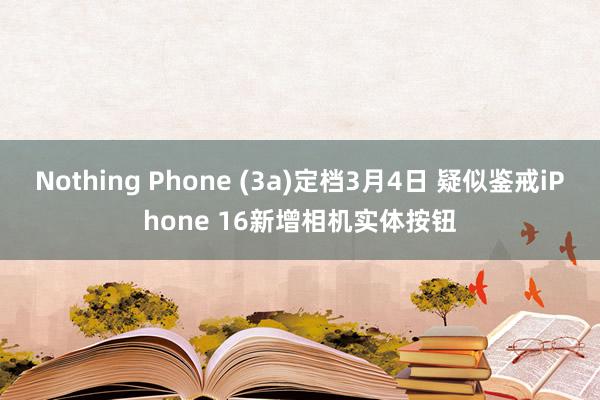 Nothing Phone (3a)定档3月4日 疑似鉴戒iPhone 16新增相机实体按钮