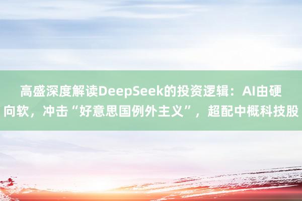 高盛深度解读DeepSeek的投资逻辑：AI由硬向软，冲击“好意思国例外主义”，超配中概科技股