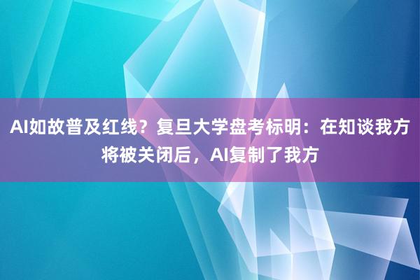 AI如故普及红线？复旦大学盘考标明：在知谈我方将被关闭后，AI复制了我方