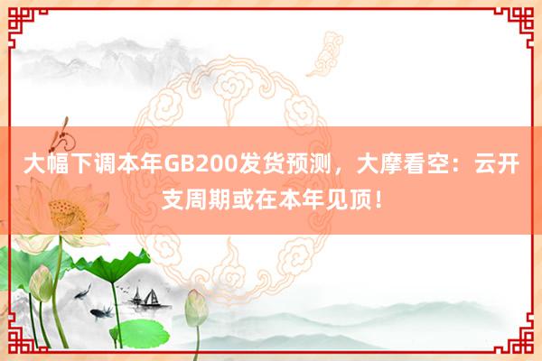 大幅下调本年GB200发货预测，大摩看空：云开支周期或在本年见顶！