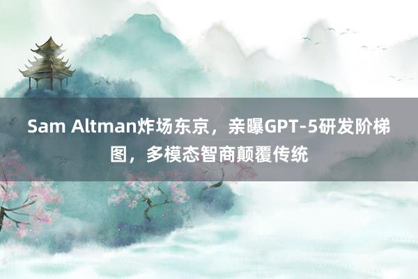 Sam Altman炸场东京，亲曝GPT-5研发阶梯图，多模态智商颠覆传统