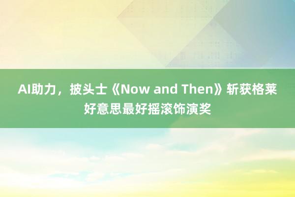 AI助力，披头士《Now and Then》斩获格莱好意思最好摇滚饰演奖