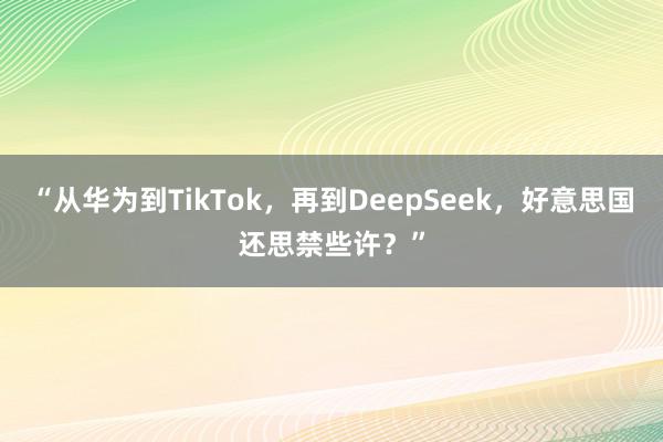 “从华为到TikTok，再到DeepSeek，好意思国还思禁些许？”