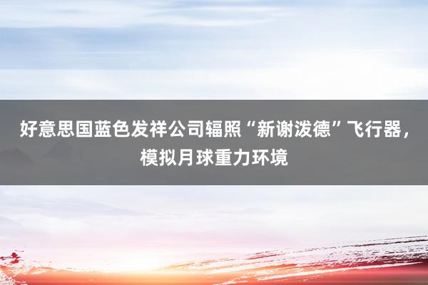 好意思国蓝色发祥公司辐照“新谢泼德”飞行器，模拟月球重力环境