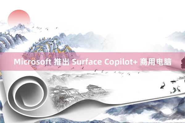 Microsoft 推出 Surface Copilot+ 商用电脑