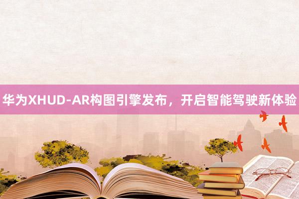 华为XHUD-AR构图引擎发布，开启智能驾驶新体验