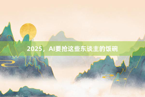 2025，AI要抢这些东谈主的饭碗