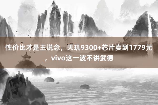 性价比才是王说念，天玑9300+芯片卖到1779元，vivo这一波不讲武德