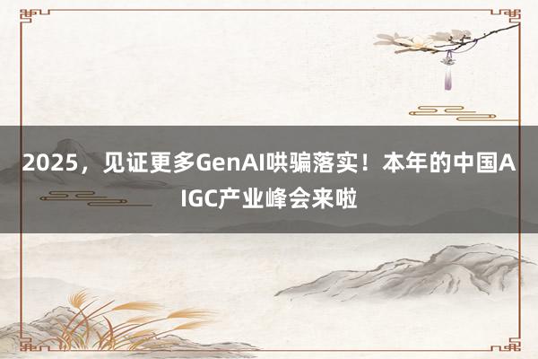 2025，见证更多GenAI哄骗落实！本年的中国AIGC产业峰会来啦