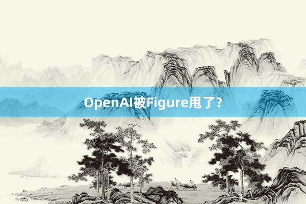 OpenAI被Figure甩了？