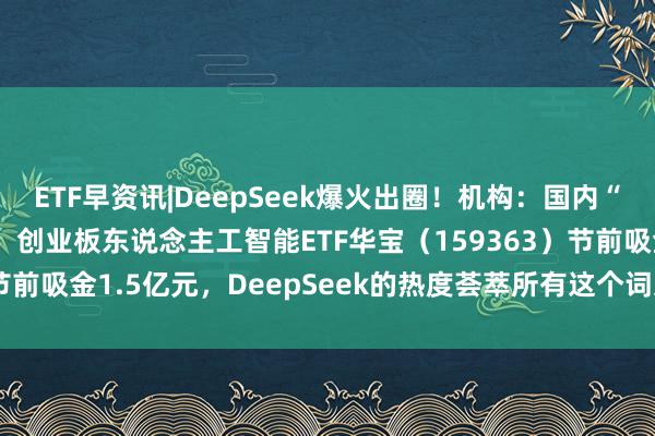 ETF早资讯|DeepSeek爆火出圈！机构：国内“AI+”或走出寂寞行情！创业板东说念主工智能ETF华宝（159363）节前吸金1.5亿元，DeepSeek的热度荟萃所有这个词这个词春节假期！