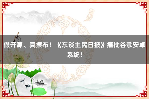 假开源、真摆布！《东谈主民日报》痛批谷歌安卓系统！