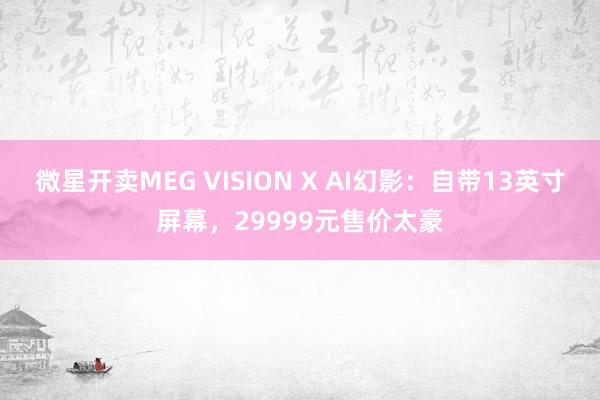 微星开卖MEG VISION X AI幻影：自带13英寸屏幕，29999元售价太豪