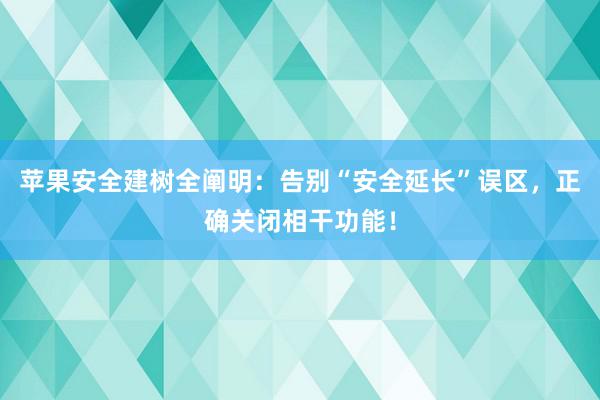 苹果安全建树全阐明：告别“安全延长”误区，正确关闭相干功能！