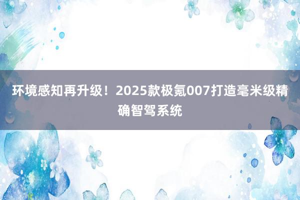 环境感知再升级！2025款极氪007打造毫米级精确智驾系统