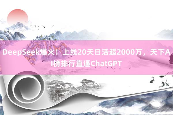 DeepSeek爆火！上线20天日活超2000万，天下AI榜排行直逼ChatGPT