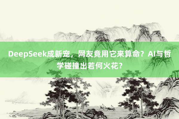 DeepSeek成新宠，网友竟用它来算命？AI与哲学碰撞出若何火花？