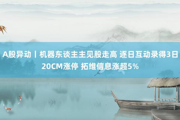 A股异动丨机器东谈主主见股走高 逐日互动录得3日20CM涨停 拓维信息涨超5%