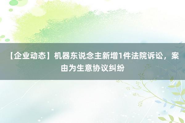 【企业动态】机器东说念主新增1件法院诉讼，案由为生意协议纠纷