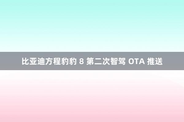 比亚迪方程豹豹 8 第二次智驾 OTA 推送