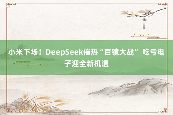 小米下场！DeepSeek催热“百镜大战” 吃亏电子迎全新机遇