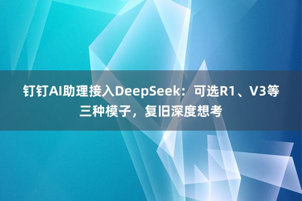 钉钉AI助理接入DeepSeek：可选R1、V3等三种模子，复旧深度想考