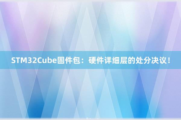 STM32Cube固件包：硬件详细层的处分决议！