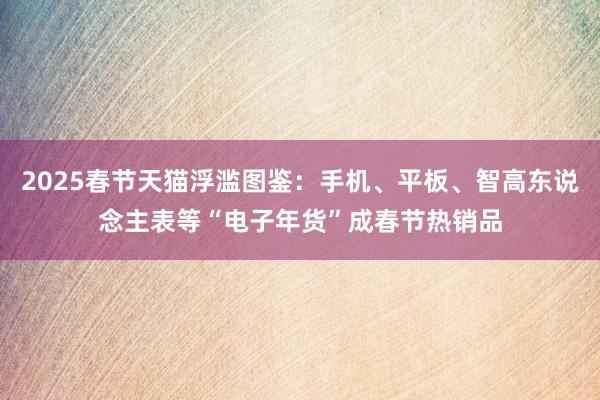 2025春节天猫浮滥图鉴：手机、平板、智高东说念主表等“电子年货”成春节热销品