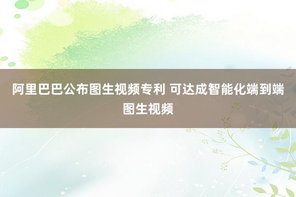 阿里巴巴公布图生视频专利 可达成智能化端到端图生视频