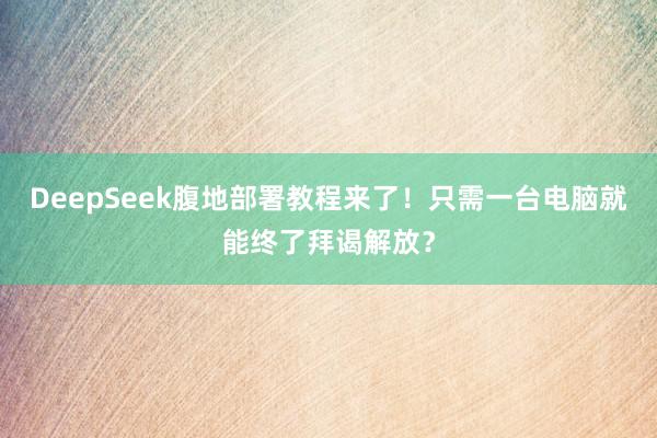 DeepSeek腹地部署教程来了！只需一台电脑就能终了拜谒解放？