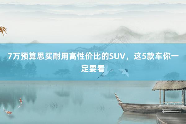 7万预算思买耐用高性价比的SUV，这5款车你一定要看