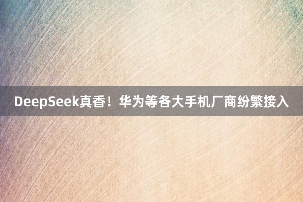 DeepSeek真香！华为等各大手机厂商纷繁接入