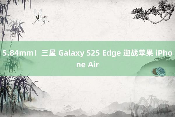 5.84mm！三星 Galaxy S25 Edge 迎战苹果 iPhone Air