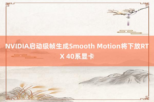 NVIDIA启动级帧生成Smooth Motion将下放RTX 40系显卡