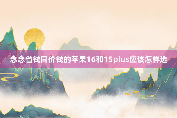 念念省钱同价钱的苹果16和15plus应该怎样选