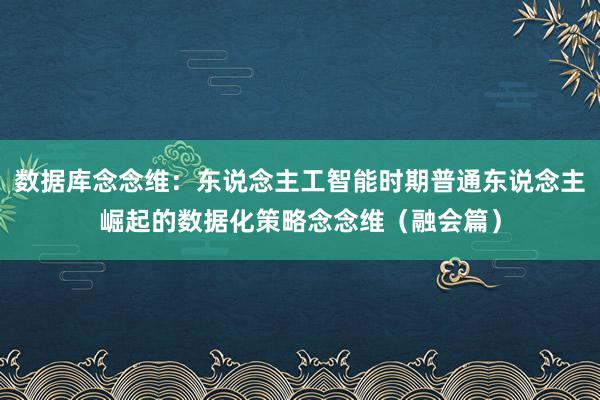 数据库念念维：东说念主工智能时期普通东说念主崛起的数据化策略念念维（融会篇）