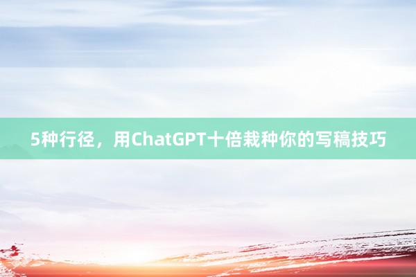 5种行径，用ChatGPT十倍栽种你的写稿技巧