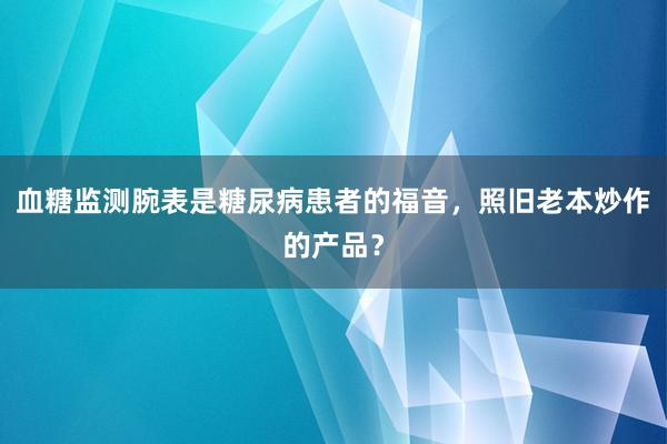 血糖监测腕表是糖尿病患者的福音，照旧老本炒作的产品？