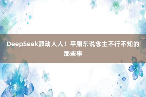 DeepSeek颤动人人！平庸东说念主不行不知的那些事